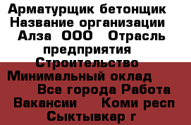 Арматурщик-бетонщик › Название организации ­ Алза, ООО › Отрасль предприятия ­ Строительство › Минимальный оклад ­ 18 000 - Все города Работа » Вакансии   . Коми респ.,Сыктывкар г.